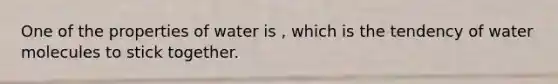 One of the properties of water is , which is the tendency of water molecules to stick together.