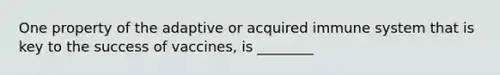 One property of the adaptive or acquired immune system that is key to the success of vaccines, is ________