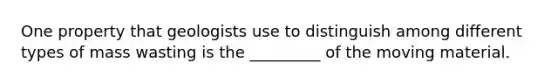 One property that geologists use to distinguish among different types of mass wasting is the _________ of the moving material.