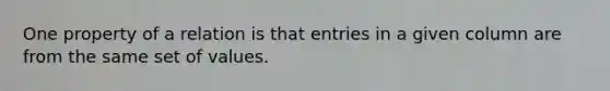 One property of a relation is that entries in a given column are from the same set of values.