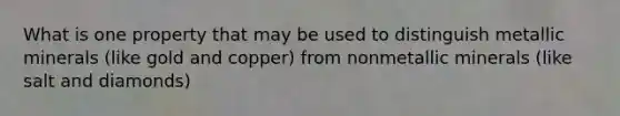 What is one property that may be used to distinguish metallic minerals (like gold and copper) from nonmetallic minerals (like salt and diamonds)