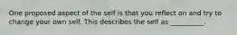 One proposed aspect of the self is that you reflect on and try to change your own self. This describes the self as __________.