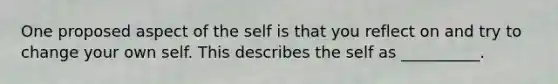 One proposed aspect of the self is that you reflect on and try to change your own self. This describes the self as __________.