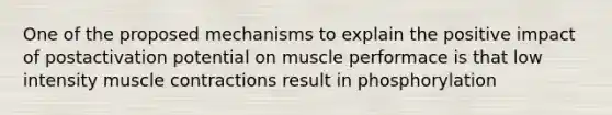 One of the proposed mechanisms to explain the positive impact of postactivation potential on muscle performace is that low intensity muscle contractions result in phosphorylation