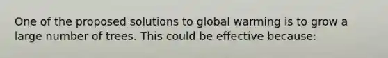 One of the proposed solutions to global warming is to grow a large number of trees. This could be effective because: