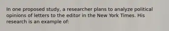 In one proposed study, a researcher plans to analyze political opinions of letters to the editor in the New York Times. His research is an example of: