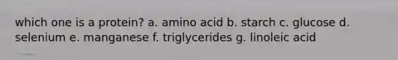 which one is a protein? a. amino acid b. starch c. glucose d. selenium e. manganese f. triglycerides g. linoleic acid