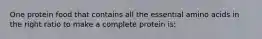 One protein food that contains all the essential amino acids in the right ratio to make a complete protein is: