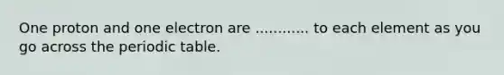 One proton and one electron are ............ to each element as you go across <a href='https://www.questionai.com/knowledge/kIrBULvFQz-the-periodic-table' class='anchor-knowledge'>the periodic table</a>.