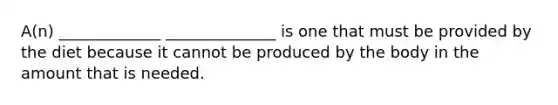 A(n) _____________ ______________ is one that must be provided by the diet because it cannot be produced by the body in the amount that is needed.