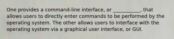 One provides a command-line interface, or ___________, that allows users to directly enter commands to be performed by the operating system. The other allows users to interface with the operating system via a graphical user interface, or GUI.