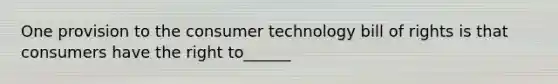 One provision to the consumer technology bill of rights is that consumers have the right to______