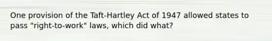 One provision of the Taft-Hartley Act of 1947 allowed states to pass "right-to-work" laws, which did what?