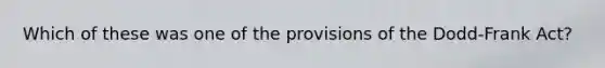 Which of these was one of the provisions of the Dodd-Frank Act?