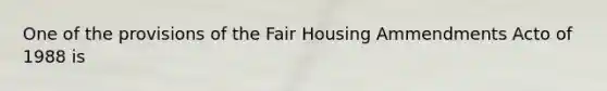 One of the provisions of the Fair Housing Ammendments Acto of 1988 is