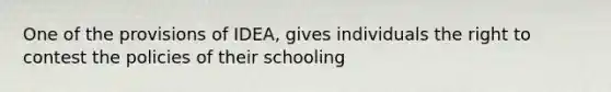 One of the provisions of IDEA, gives individuals the right to contest the policies of their schooling