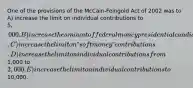 One of the provisions of the McCain-Feingold Act of 2002 was to A) increase the limit on individual contributions to 5,000. B) increase the amount of federal money presidential candidates can spend. C) increase the limit on ʺsoft moneyʺ contributions. D) increase the limit on individual contributions from1,000 to 2,000. E) increase the limit on individual contributions to10,000.