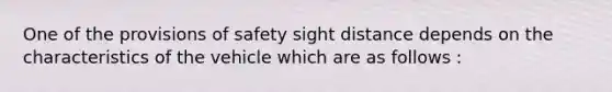 One of the provisions of safety sight distance depends on the characteristics of the vehicle which are as follows :