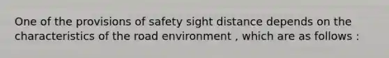 One of the provisions of safety sight distance depends on the characteristics of the road environment , which are as follows :