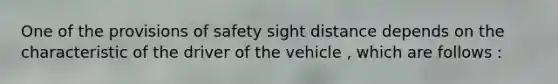 One of the provisions of safety sight distance depends on the characteristic of the driver of the vehicle , which are follows :