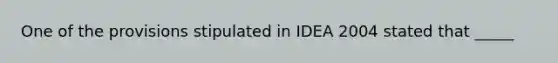 One of the provisions stipulated in IDEA 2004 stated that _____