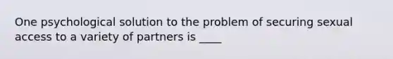 One psychological solution to the problem of securing sexual access to a variety of partners is ____