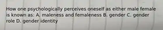 How one psychologically perceives oneself as either male female is known as: A. maleness and femaleness B. gender C. gender role D. gender identity