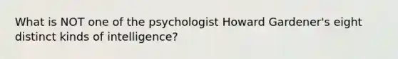 What is NOT one of the psychologist Howard Gardener's eight distinct kinds of intelligence?