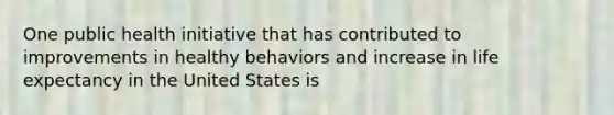 One public health initiative that has contributed to improvements in healthy behaviors and increase in life expectancy in the United States is