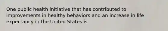 One public health initiative that has contributed to improvements in healthy behaviors and an increase in life expectancy in the United States is