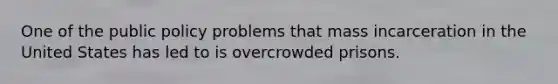 One of the public policy problems that mass incarceration in the United States has led to is overcrowded prisons.