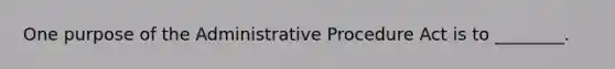 One purpose of the Administrative Procedure Act is to ________.