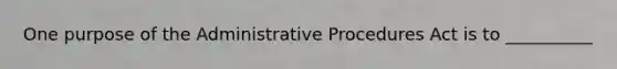 One purpose of the Administrative Procedures Act is to __________