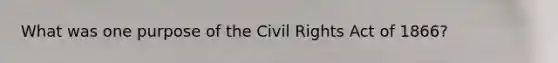 What was one purpose of the Civil Rights Act of 1866?