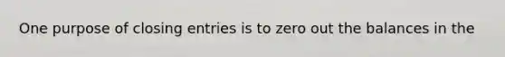 One purpose of closing entries is to zero out the balances in the