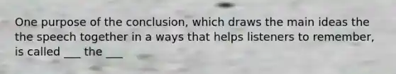 One purpose of the conclusion, which draws the main ideas the the speech together in a ways that helps listeners to remember, is called ___ the ___