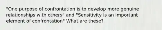 "One purpose of confrontation is to develop more genuine relationships with others" and "Sensitivity is an important element of confrontation" What are these?