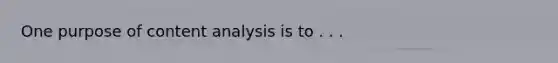 One purpose of content analysis is to . . .