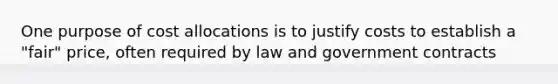 One purpose of cost allocations is to justify costs to establish a "fair" price, often required by law and government contracts