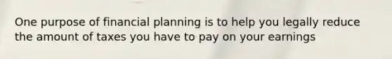 One purpose of financial planning is to help you legally reduce the amount of taxes you have to pay on your earnings