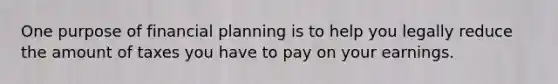 One purpose of financial planning is to help you legally reduce the amount of taxes you have to pay on your earnings.