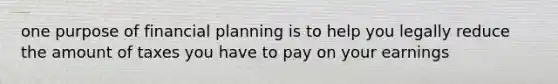 one purpose of financial planning is to help you legally reduce the amount of taxes you have to pay on your earnings