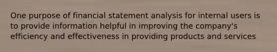 One purpose of financial statement analysis for internal users is to provide information helpful in improving the company's efficiency and effectiveness in providing products and services