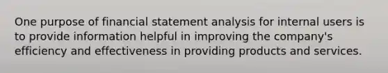 One purpose of financial statement analysis for internal users is to provide information helpful in improving the company's efficiency and effectiveness in providing products and services.