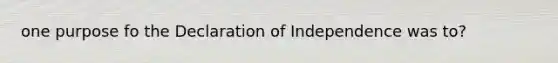 one purpose fo the Declaration of Independence was to?