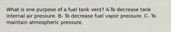 What is one purpose of a fuel tank vent? A-To decrease tank internal air pressure. B- To decrease fuel vapor pressure. C- To maintain atmospheric pressure.