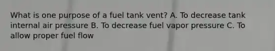 What is one purpose of a fuel tank vent? A. To decrease tank internal air pressure B. To decrease fuel vapor pressure C. To allow proper fuel flow