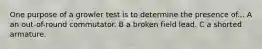 One purpose of a growler test is to determine the presence of... A an out-of-round commutator. B a broken field lead. C a shorted armature.