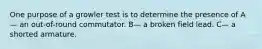One purpose of a growler test is to determine the presence of A— an out-of-round commutator. B— a broken field lead. C— a shorted armature.