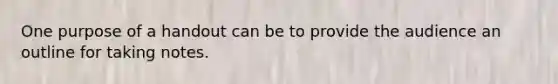 One purpose of a handout can be to provide the audience an outline for taking notes.